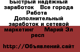 Быстрый надёжный заработок - Все города Работа » Дополнительный заработок и сетевой маркетинг   . Марий Эл респ.
